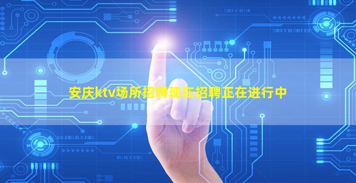 安庆ktv场所招聘现在招聘正在进行中