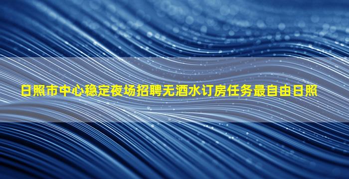 日照市中心稳定夜场招聘无酒水订房任务最自由日照
